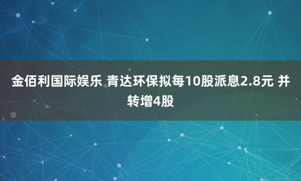 金佰利国际娱乐 青达环保拟每10股派息2.8元 并转增4股