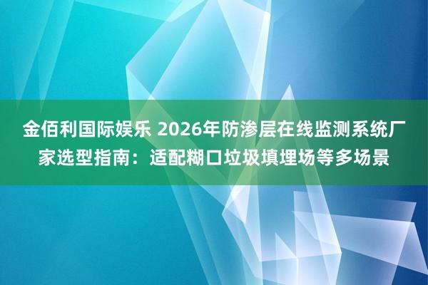 金佰利国际娱乐 2026年防渗层在线监测系统厂家选型指南：适配糊口垃圾填埋场等多场景