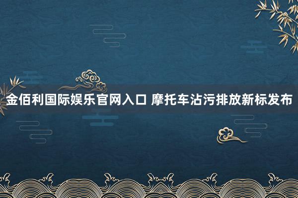 金佰利国际娱乐官网入口 摩托车沾污排放新标发布