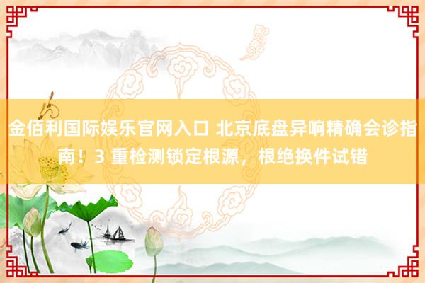 金佰利国际娱乐官网入口 北京底盘异响精确会诊指南！3 重检测锁定根源，根绝换件试错