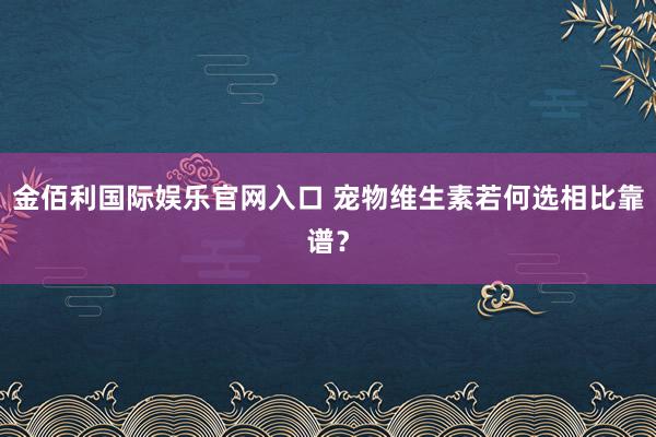 金佰利国际娱乐官网入口 宠物维生素若何选相比靠谱？