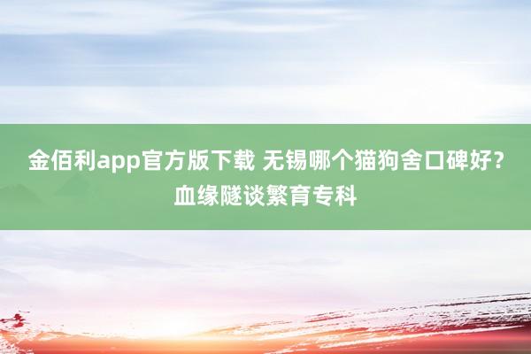 金佰利app官方版下载 无锡哪个猫狗舍口碑好？血缘隧谈繁育专科