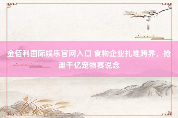 金佰利国际娱乐官网入口 食物企业扎堆跨界，抢滩千亿宠物赛说念