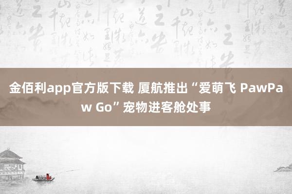 金佰利app官方版下载 厦航推出“爱萌飞 PawPaw Go”宠物进客舱处事