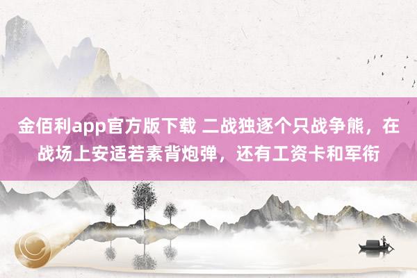 金佰利app官方版下载 二战独逐个只战争熊，在战场上安适若素背炮弹，还有工资卡和军衔