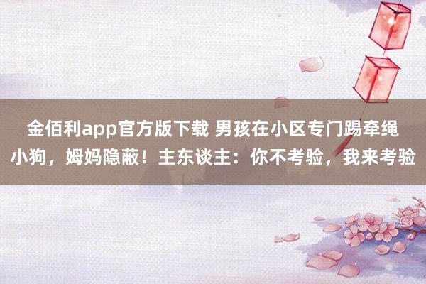 金佰利app官方版下载 男孩在小区专门踢牵绳小狗，姆妈隐蔽！主东谈主：你不考验，我来考验