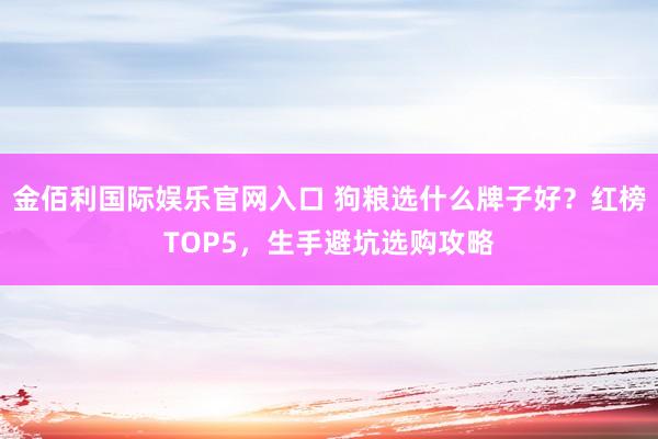 金佰利国际娱乐官网入口 狗粮选什么牌子好？红榜TOP5，生手避坑选购攻略