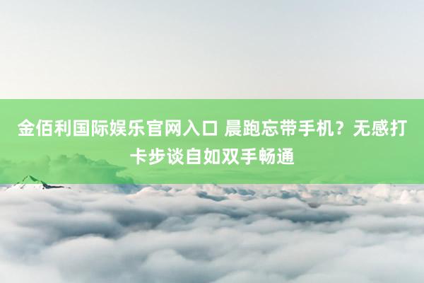 金佰利国际娱乐官网入口 晨跑忘带手机？无感打卡步谈自如双手畅通