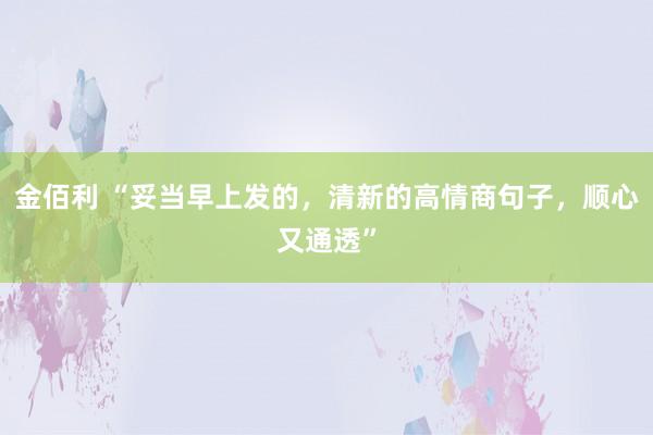 金佰利 “妥当早上发的，清新的高情商句子，顺心又通透”