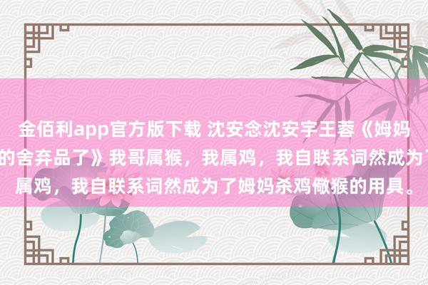 金佰利app官方版下载 沈安念沈安宇王蓉《姆妈，我不想成为杀鸡儆猴的舍弃品了》　我哥属猴，我属鸡，我自联系词然成为了姆妈杀鸡儆猴的用具。