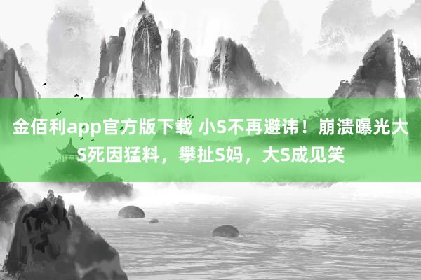 金佰利app官方版下载 小S不再避讳！崩溃曝光大S死因猛料，攀扯S妈，大S成见笑