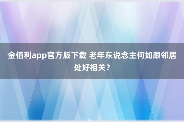 金佰利app官方版下载 老年东说念主何如跟邻居处好相关？