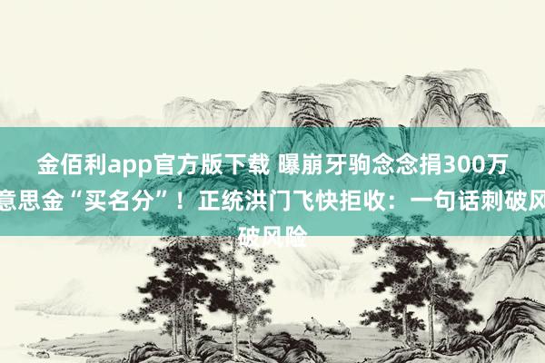 金佰利app官方版下载 曝崩牙驹念念捐300万好意思金“买名分”！正统洪门飞快拒收：一句话刺破风险