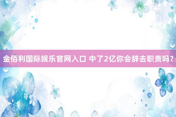 金佰利国际娱乐官网入口 中了2亿你会辞去职责吗？