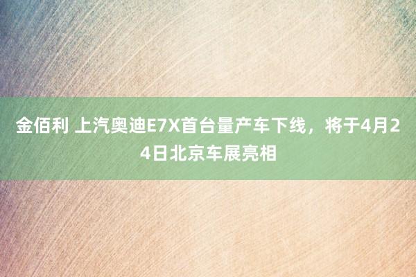 金佰利 上汽奥迪E7X首台量产车下线，将于4月24日北京车展亮相