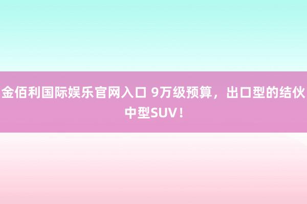 金佰利国际娱乐官网入口 9万级预算，出口型的结伙中型SUV！