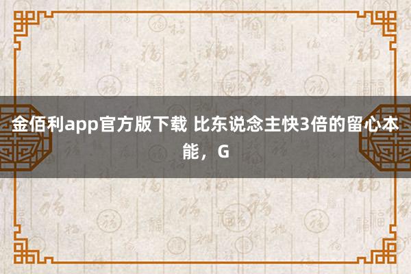 金佰利app官方版下载 比东说念主快3倍的留心本能，G