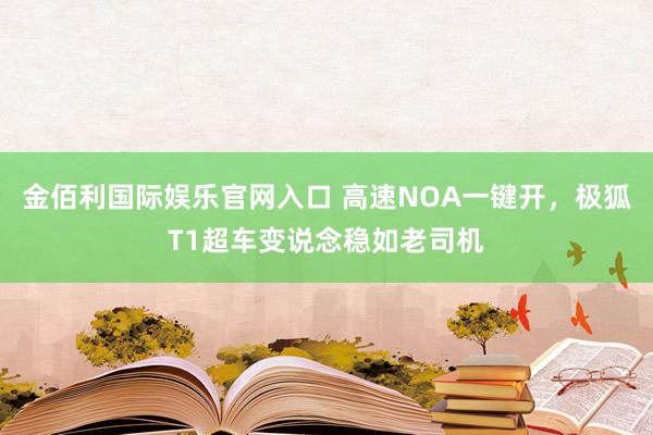 金佰利国际娱乐官网入口 高速NOA一键开，极狐T1超车变说念稳如老司机