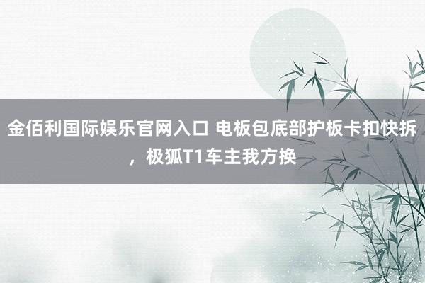 金佰利国际娱乐官网入口 电板包底部护板卡扣快拆，极狐T1车主我方换