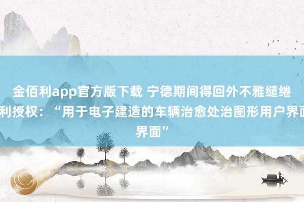 金佰利app官方版下载 宁德期间得回外不雅缱绻专利授权：“用于电子建造的车辆治愈处治图形用户界面”