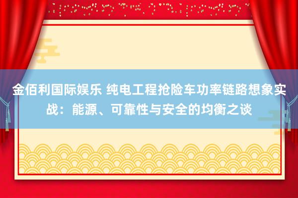 金佰利国际娱乐 纯电工程抢险车功率链路想象实战：能源、可靠性与安全的均衡之谈