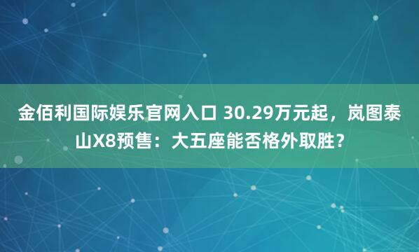 金佰利国际娱乐官网入口 30.29万元起，岚图泰山X8预售：大五座能否格外取胜？