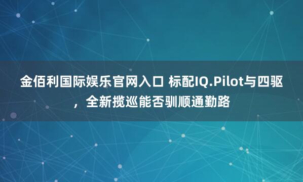 金佰利国际娱乐官网入口 标配IQ.Pilot与四驱，全新揽巡能否驯顺通勤路
