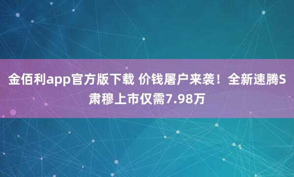 金佰利app官方版下载 价钱屠户来袭！全新速腾S肃穆上市仅需7.98万