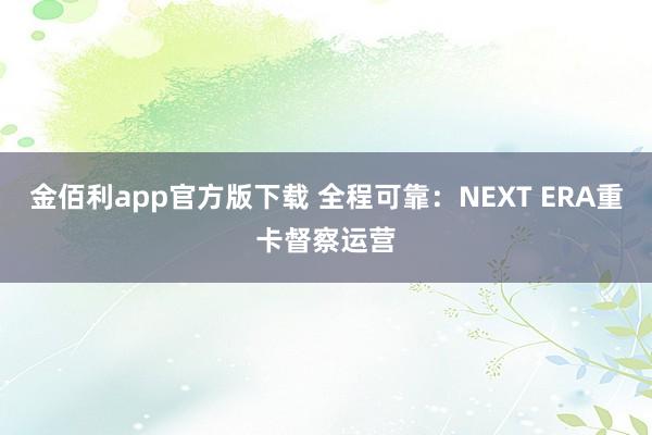 金佰利app官方版下载 全程可靠：NEXT ERA重卡督察运营