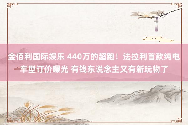 金佰利国际娱乐 440万的超跑！法拉利首款纯电车型订价曝光 有钱东说念主又有新玩物了