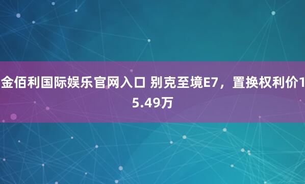 金佰利国际娱乐官网入口 别克至境E7，置换权利价15.49万