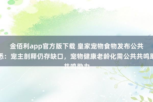 金佰利app官方版下载 皇家宠物食物发布公共知悉：宠主剖释仍存缺口，宠物健康老龄化需公共共鸣助力