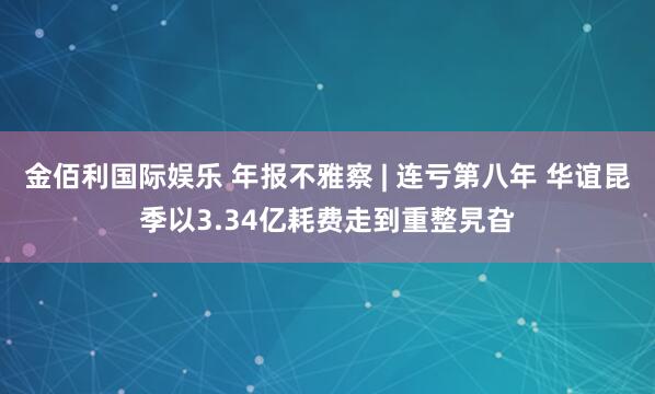 金佰利国际娱乐 年报不雅察 | 连亏第八年 华谊昆季以3.34亿耗费走到重整旯旮