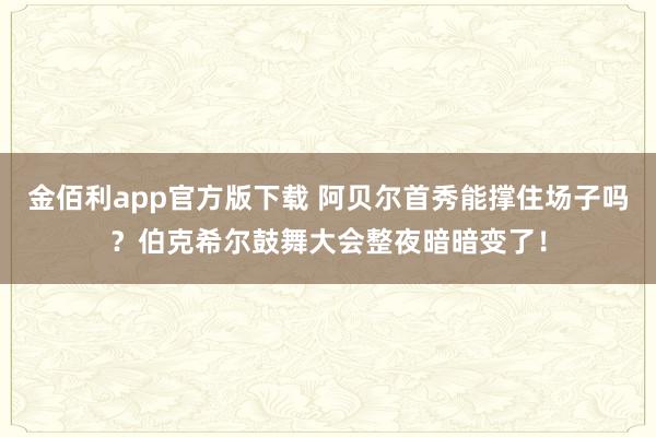 金佰利app官方版下载 阿贝尔首秀能撑住场子吗？伯克希尔鼓舞大会整夜暗暗变了！