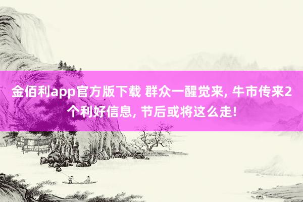 金佰利app官方版下载 群众一醒觉来, 牛市传来2个利好信息, 节后或将这么走!