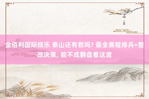 金佰利国际娱乐 泰山还有救吗? 最全赛程排兵+整改决策, 能不成翻盘看这波