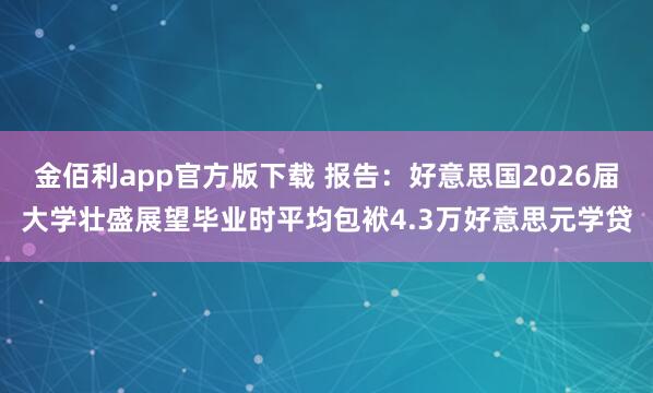 金佰利app官方版下载 报告：好意思国2026届大学壮盛展望毕业时平均包袱4.3万好意思元学贷