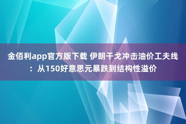 金佰利app官方版下载 伊朗干戈冲击油价工夫线：从150好意思元暴跌到结构性溢价
