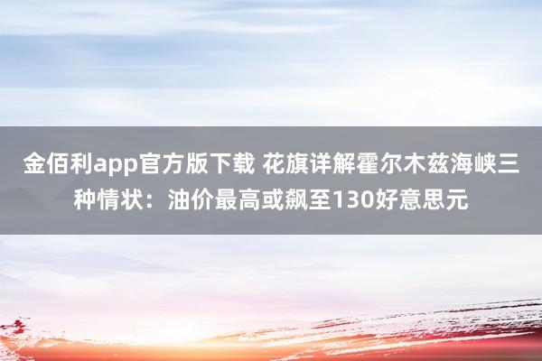 金佰利app官方版下载 花旗详解霍尔木兹海峡三种情状：油价最高或飙至130好意思元