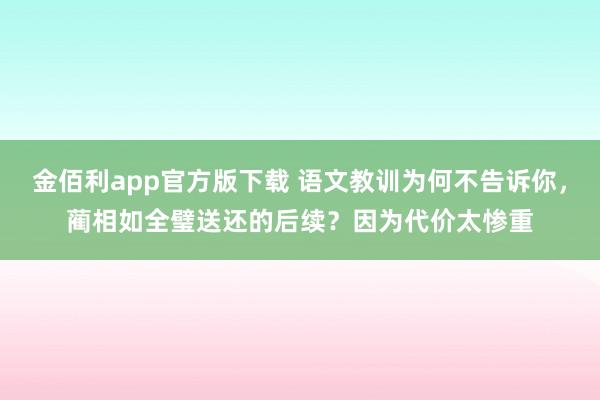 金佰利app官方版下载 语文教训为何不告诉你，蔺相如全璧送还的后续？因为代价太惨重