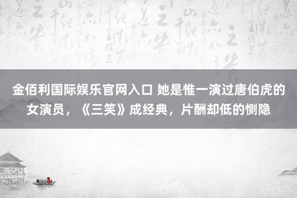金佰利国际娱乐官网入口 她是惟一演过唐伯虎的女演员，《三笑》成经典，片酬却低的恻隐