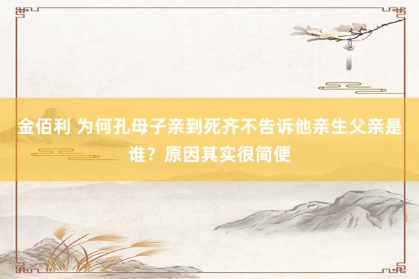 金佰利 为何孔母子亲到死齐不告诉他亲生父亲是谁？原因其实很简便