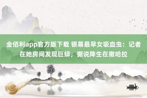 金佰利app官方版下载 银幕最早女吸血虫：记者在她房间发现巨蟒，据说降生在撒哈拉