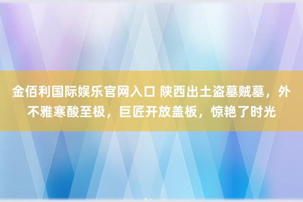 金佰利国际娱乐官网入口 陕西出土盗墓贼墓，外不雅寒酸至极，巨匠开放盖板，惊艳了时光