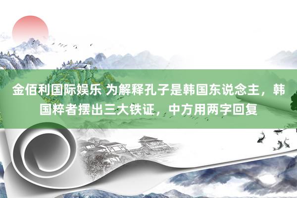 金佰利国际娱乐 为解释孔子是韩国东说念主，韩国粹者摆出三大铁证，中方用两字回复
