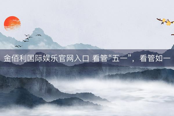 金佰利国际娱乐官网入口 看管“五一”，看管如一