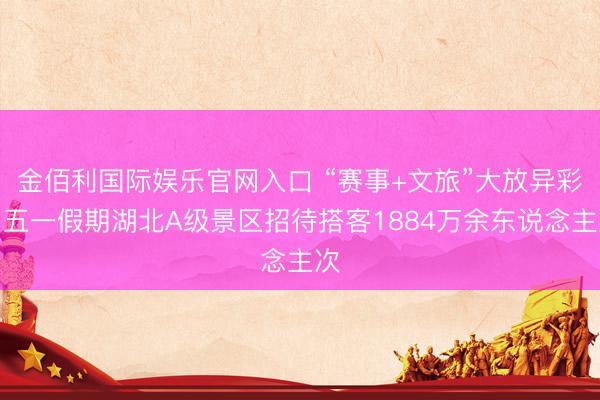 金佰利国际娱乐官网入口 “赛事+文旅”大放异彩！五一假期湖北A级景区招待搭客1884万余东说念主次