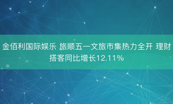 金佰利国际娱乐 旅顺五一文旅市集热力全开 理财搭客同比增长12.11%