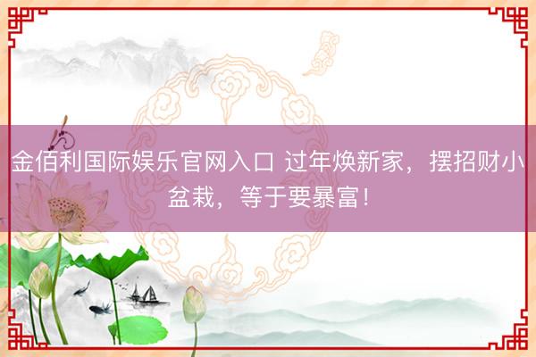 金佰利国际娱乐官网入口 过年焕新家，摆招财小盆栽，等于要暴富！