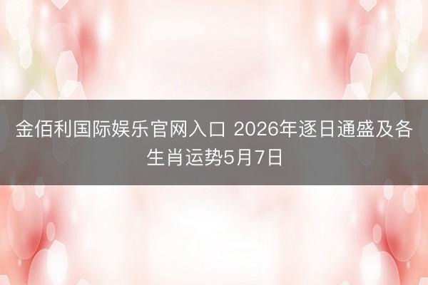 金佰利国际娱乐官网入口 2026年逐日通盛及各生肖运势5月7日